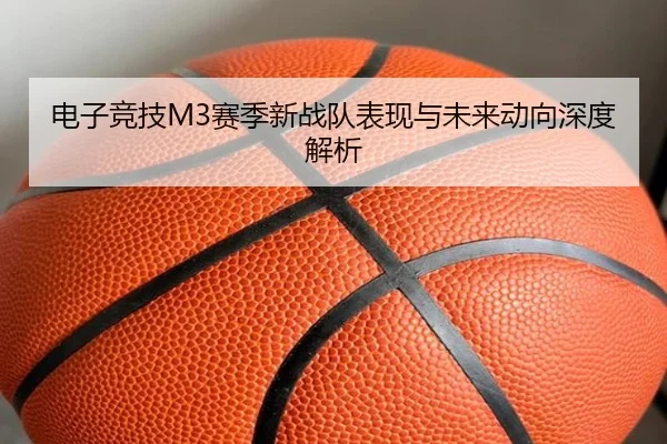 电子竞技M3赛季新战队表现与未来动向深度解析